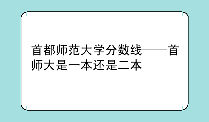 首都师范大学分数线——首师大是一本还是二本