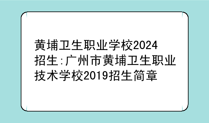 黄埔卫生职业学校2024招生:广州市黄埔卫生职业技术学校2019招生简章