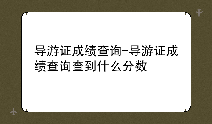 导游证成绩查询-导游证成绩查询查到什么分数