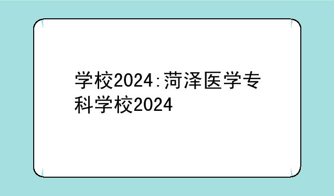 学校2024:菏泽医学专科学校2024