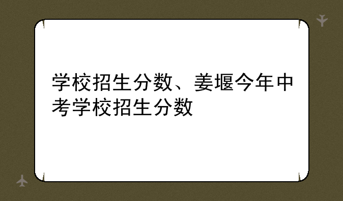 学校招生分数、姜堰今年中考学校招生分数