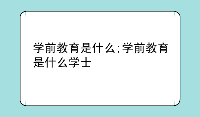 学前教育是什么;学前教育是什么学士