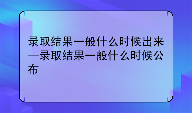录取结果一般什么时候出来—录取结果一般什么时候公布
