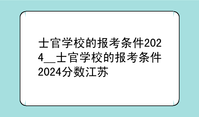 士官学校的报考条件2024__士官学校的报考条件2024分数江苏