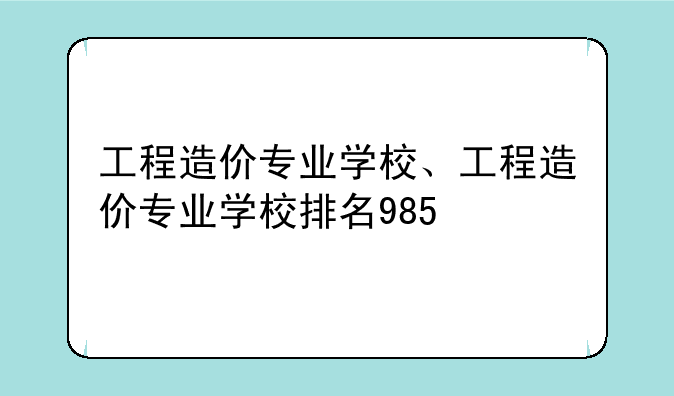 工程造价专业学校、工程造价专业学校排名985