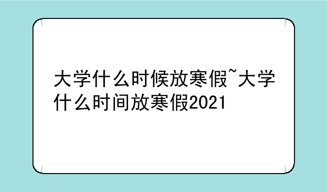 大学什么时候放寒假~大学什么时间放寒假2021