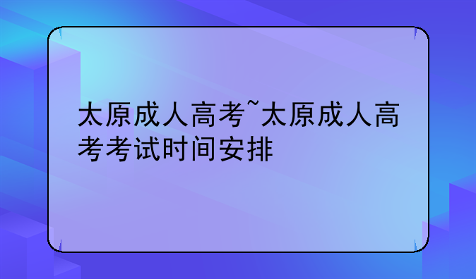 太原成人高考~太原成人高考考试时间安排