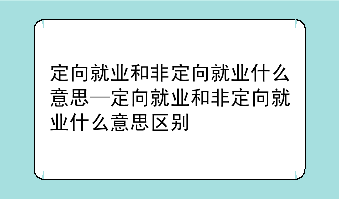 定向就业和非定向就业什么意思—定向就业和非定向就业什么意思区别