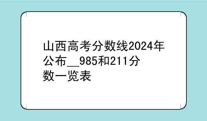山西高考分数线2024年公布__985和211分数一览表
