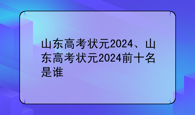 山东高考状元2024、山东高考状元2024前十名是谁