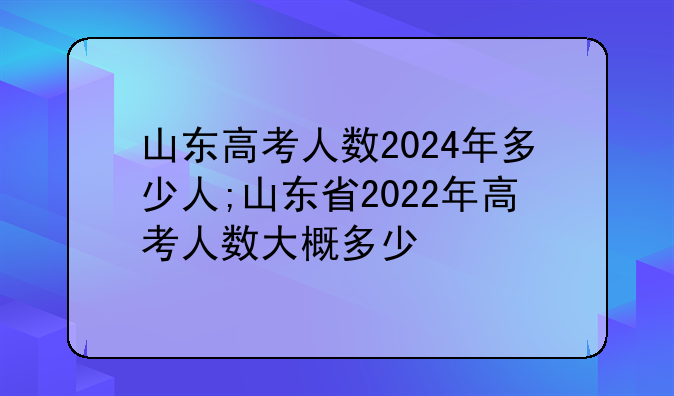 山东高考人数2024年多少人;山东省2022年高考人数大概多少