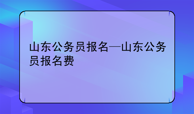 山东公务员报名—山东公务员报名费