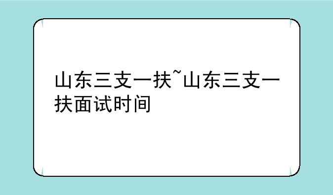 山东三支一扶~山东三支一扶面试时间