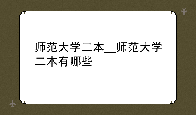 师范大学二本__师范大学二本有哪些