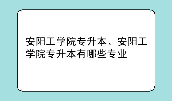安阳工学院专升本、安阳工学院专升本有哪些专业