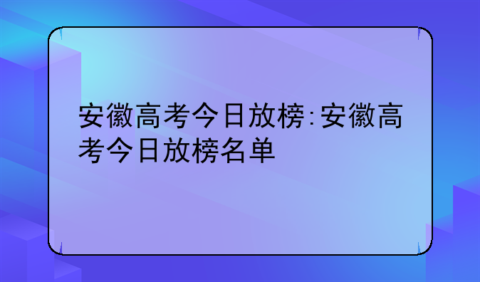 安徽高考今日放榜:安徽高考今日放榜名单