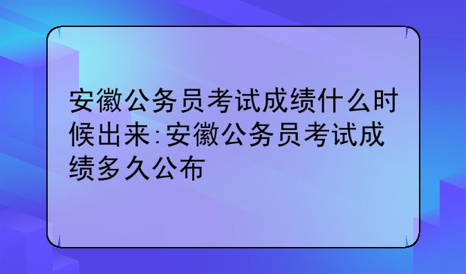 安徽公务员考试成绩什么时候出来:安徽公务员考试成绩多久公布