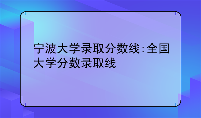 宁波大学录取分数线:全国大学分数录取线