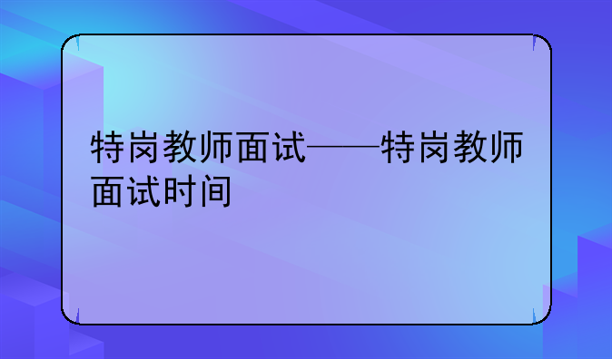 特岗教师面试——特岗教师面试时间