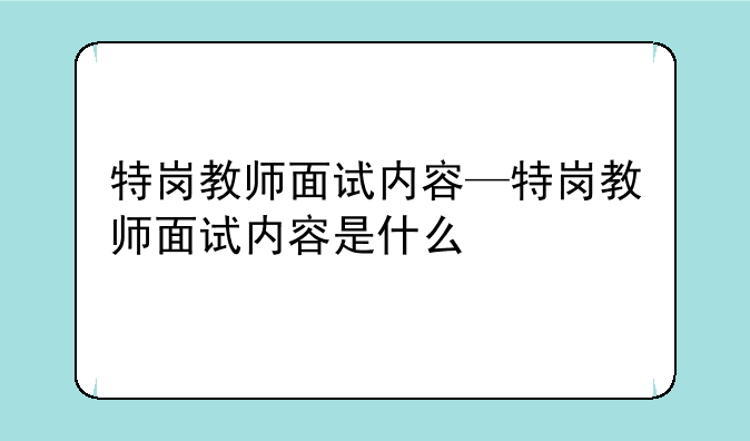 特岗教师面试内容—特岗教师面试内容是什么