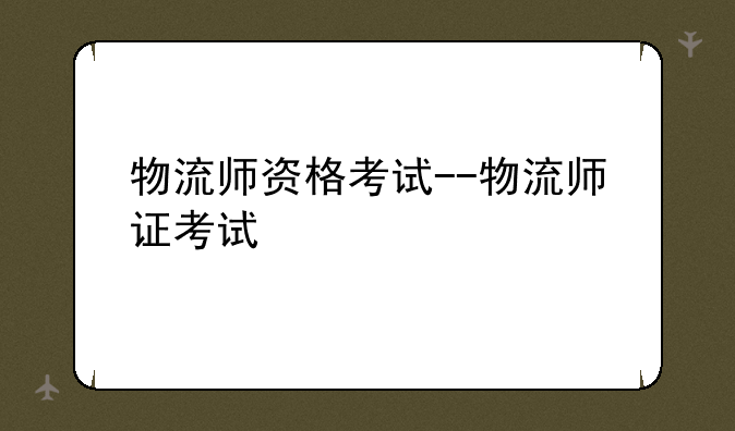 物流师资格考试--物流师证考试