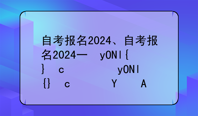 自考报名2024、自考报名2024下半年还能报吗