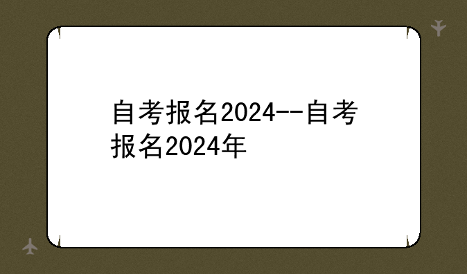 自考报名2024--自考报名2024年
