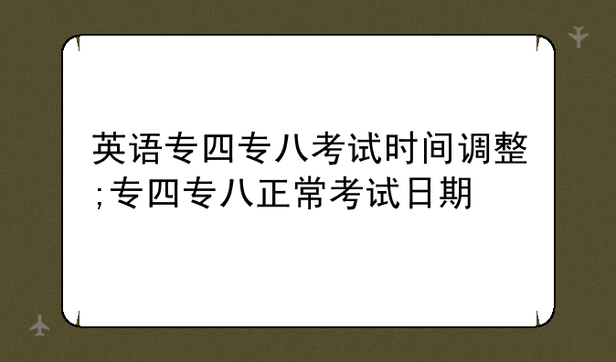 英语专四专八考试时间调整;专四专八正常考试日期