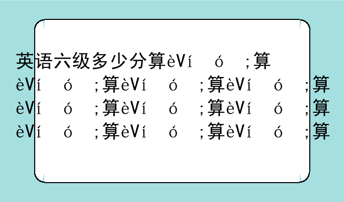 英语六级多少分算过？英语六级多少分算过？