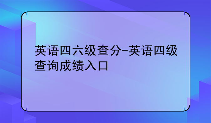 英语四六级查分-英语四级查询成绩入口