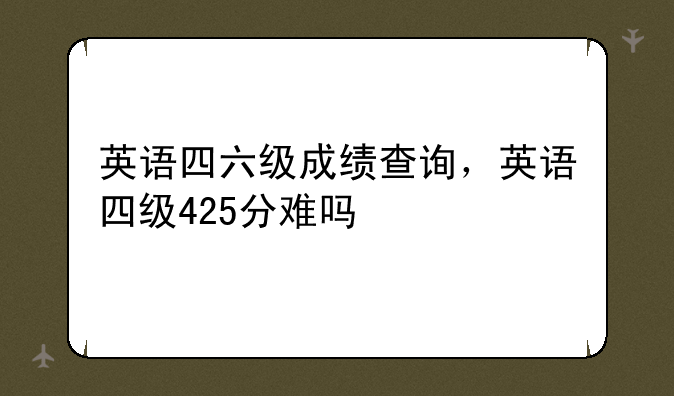 英语四六级成绩查询，英语四级425分难吗