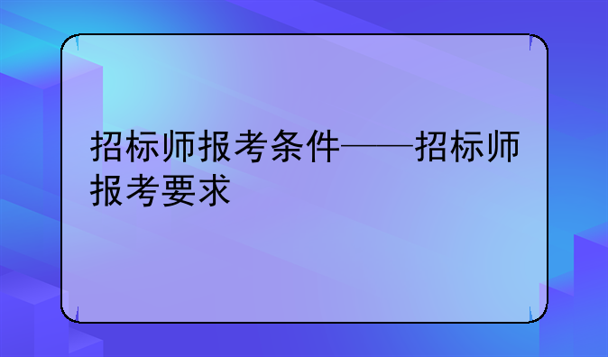 招标师报考条件——招标师报考要求