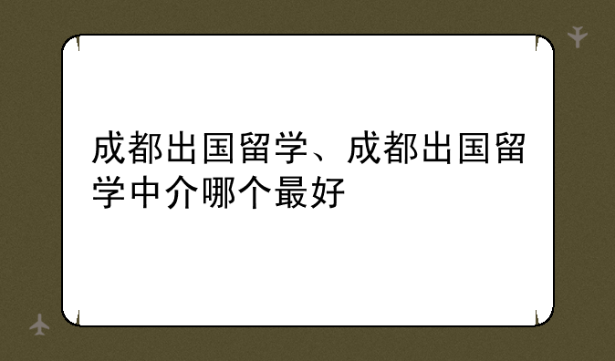 成都出国留学、成都出国留学中介哪个最好