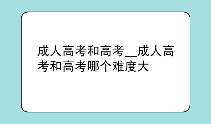 成人高考和高考__成人高考和高考哪个难度大