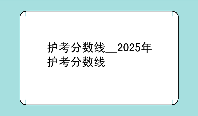 护考分数线__2025年护考分数线