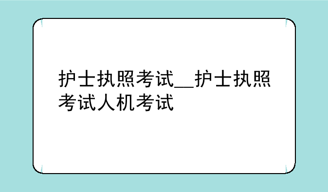 护士执照考试__护士执照考试人机考试