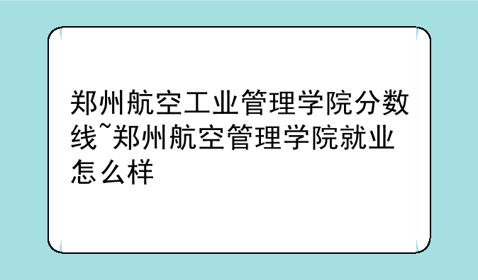 郑州航空工业管理学院分数线~郑州航空管理学院就业怎么样