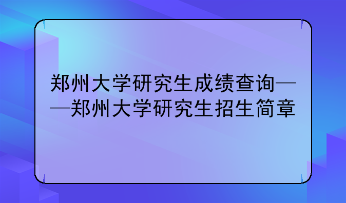 郑州大学研究生成绩查询——郑州大学研究生招生简章
