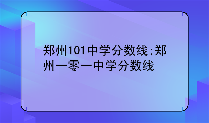郑州101中学分数线;郑州一零一中学分数线