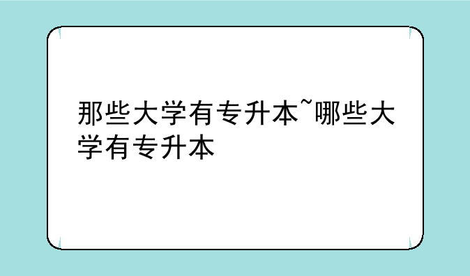 那些大学有专升本~哪些大学有专升本