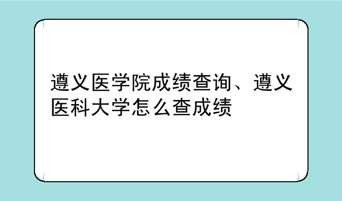 遵义医学院成绩查询、遵义医科大学怎么查成绩