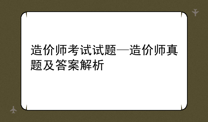 造价师考试试题—造价师真题及答案解析