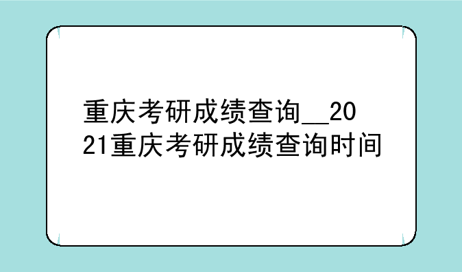 重庆考研成绩查询__2021重庆考研成绩查询时间