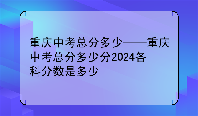 重庆中考总分多少——重庆中考总分多少分2024各科分数是多少