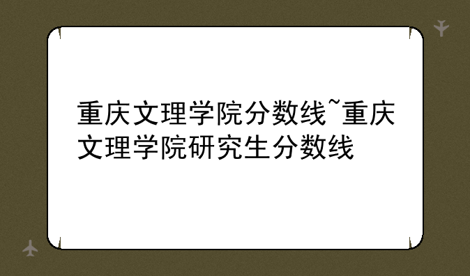 重庆文理学院分数线~重庆文理学院研究生分数线