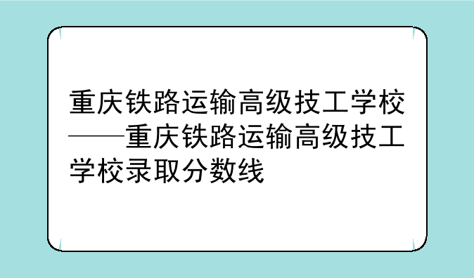 重庆铁路运输高级技工学校——重庆铁路运输高级技工学校录取分数线