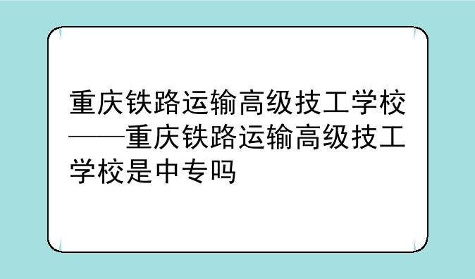 重庆铁路运输高级技工学校——重庆铁路运输高级技工学校是中专吗