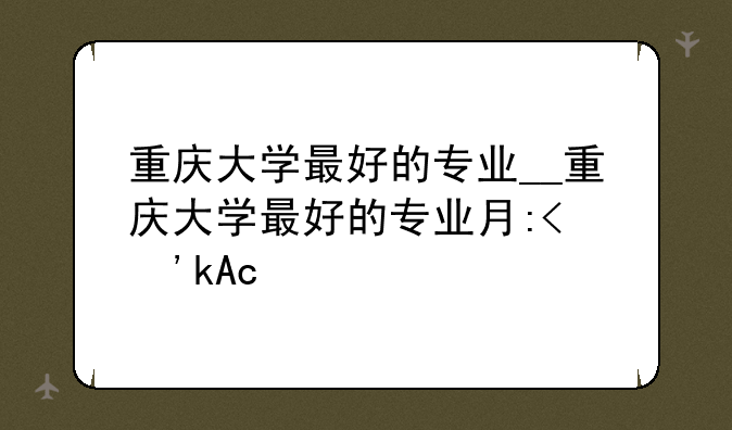 重庆大学最好的专业__重庆大学最好的专业有哪些