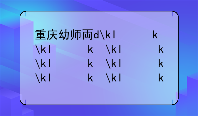 重庆幼师专业学校排名-重庆幼师专业比较好的大专学校有哪些