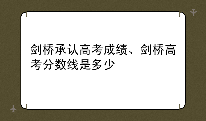 剑桥承认高考成绩、剑桥高考分数线是多少